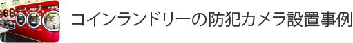 コインランドリーの防犯カメラ設置事例